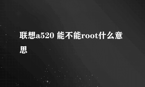 联想a520 能不能root什么意思