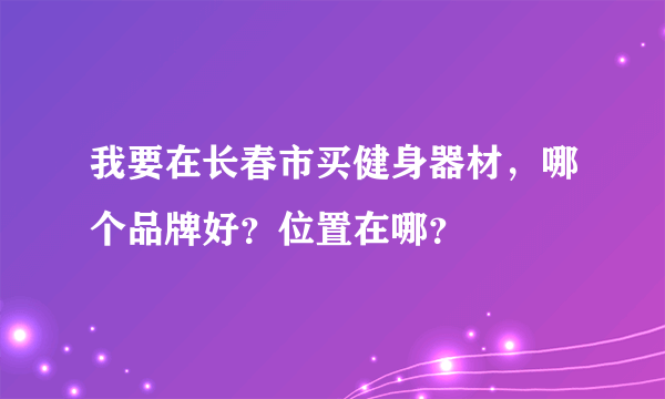 我要在长春市买健身器材，哪个品牌好？位置在哪？