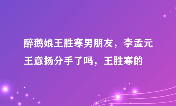 醉鹅娘王胜寒男朋友，李孟元王意扬分手了吗，王胜寒的