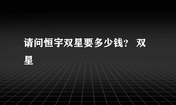 请问恒宇双星要多少钱？ 双星