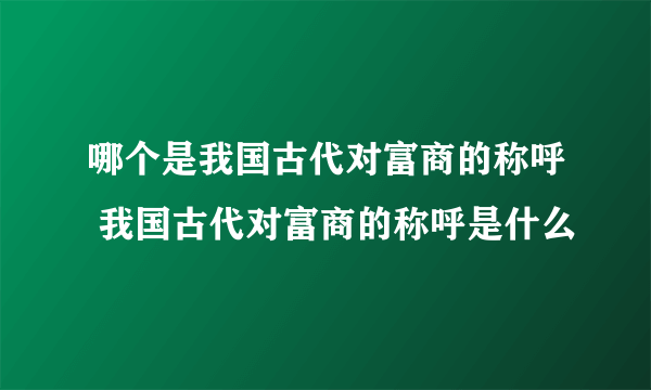 哪个是我国古代对富商的称呼 我国古代对富商的称呼是什么