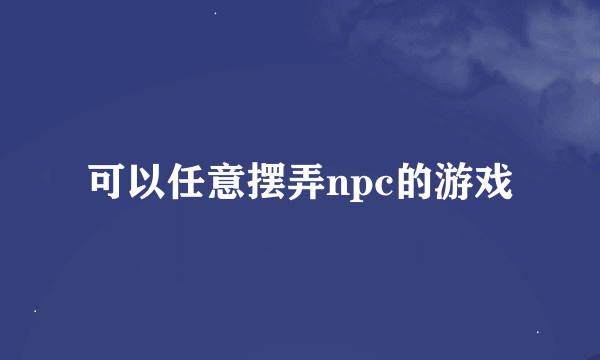 可以任意摆弄npc的游戏