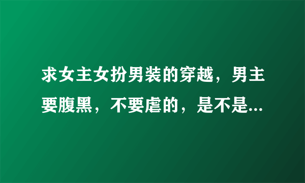 求女主女扮男装的穿越，男主要腹黑，不要虐的，是不是玄幻的都可以