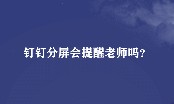 钉钉分屏会提醒老师吗？