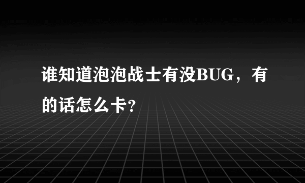 谁知道泡泡战士有没BUG，有的话怎么卡？