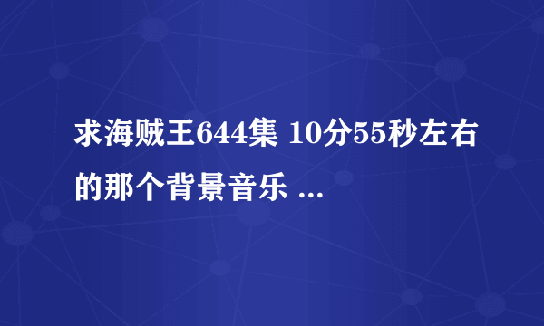 求海贼王644集 10分55秒左右的那个背景音乐 危机感的