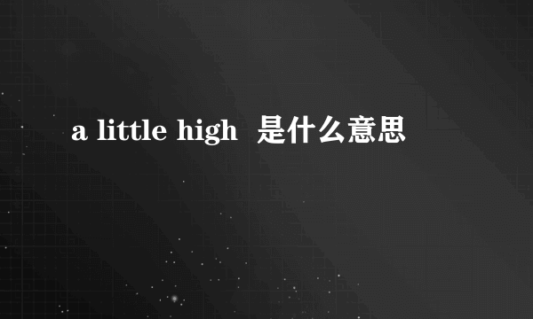 a little high  是什么意思