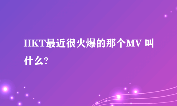 HKT最近很火爆的那个MV 叫什么?