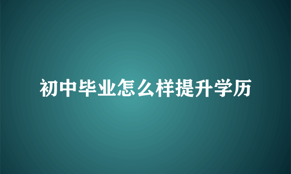 初中毕业怎么样提升学历