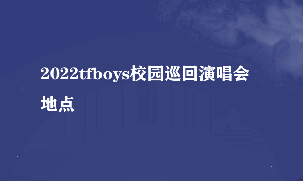 2022tfboys校园巡回演唱会地点