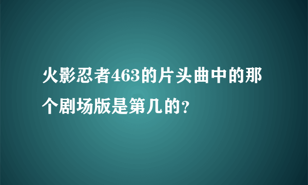 火影忍者463的片头曲中的那个剧场版是第几的？