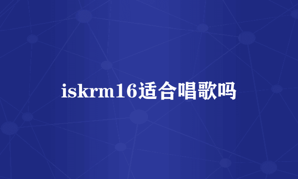 iskrm16适合唱歌吗