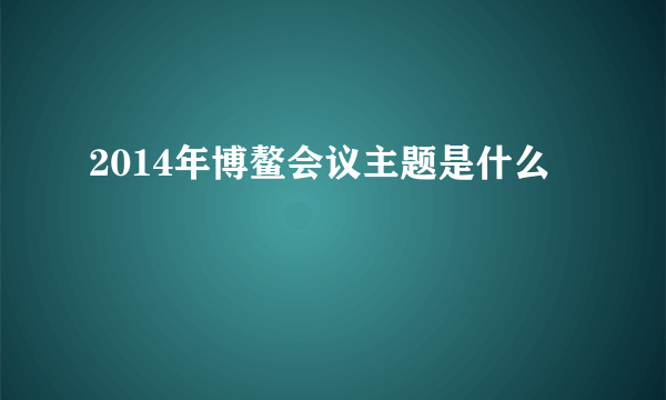 2014年博鳌会议主题是什么