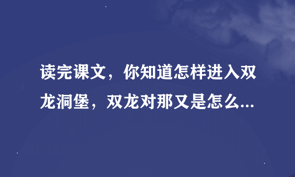 读完课文，你知道怎样进入双龙洞堡，双龙对那又是怎么样的呢？