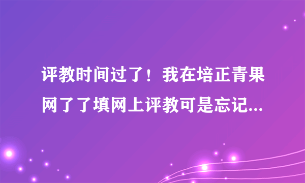 评教时间过了！我在培正青果网了了填网上评教可是忘记了有没有填完还可以检查一下吗?求救