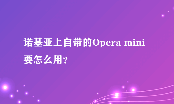 诺基亚上自带的Opera mini要怎么用？