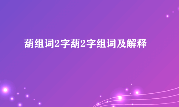 葫组词2字葫2字组词及解释