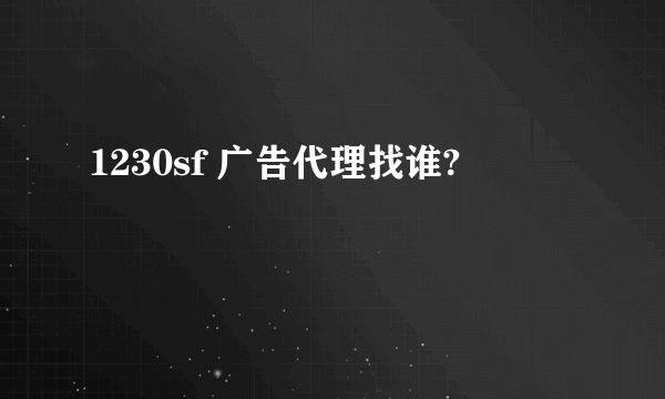 1230sf 广告代理找谁?