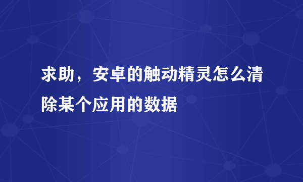 求助，安卓的触动精灵怎么清除某个应用的数据