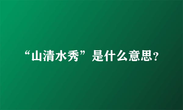 “山清水秀”是什么意思？