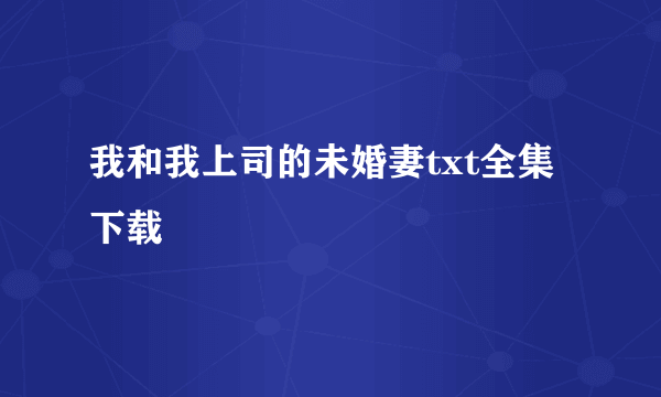 我和我上司的未婚妻txt全集下载