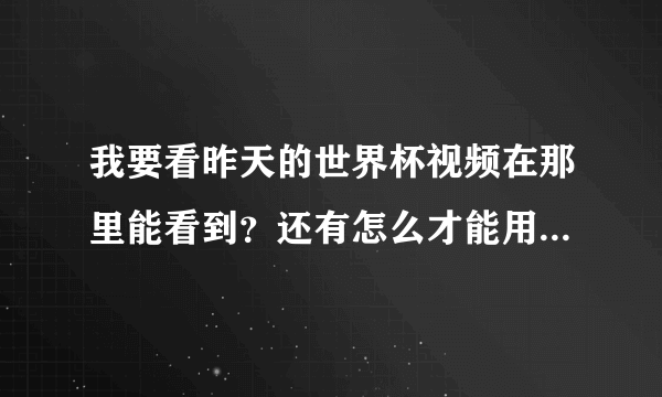 我要看昨天的世界杯视频在那里能看到？还有怎么才能用电脑看电视节目？