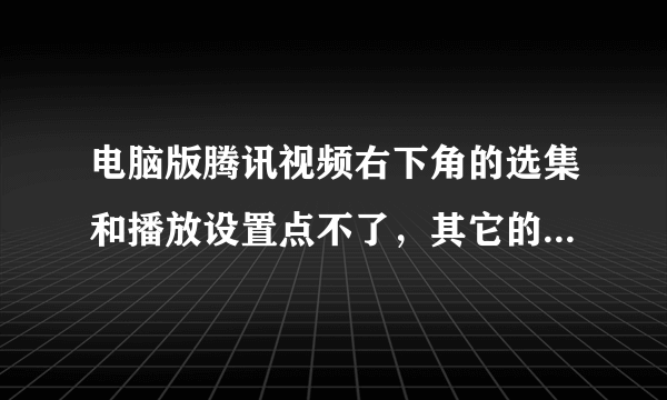 电脑版腾讯视频右下角的选集和播放设置点不了，其它的都可以，就这俩点不开，是怎么回事