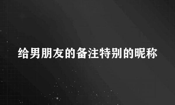 给男朋友的备注特别的昵称