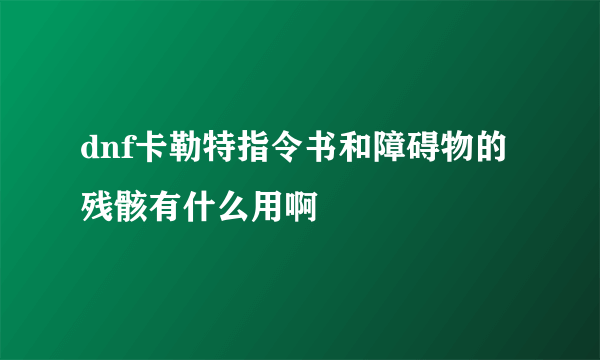 dnf卡勒特指令书和障碍物的残骸有什么用啊