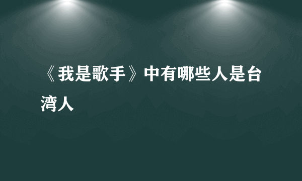 《我是歌手》中有哪些人是台湾人