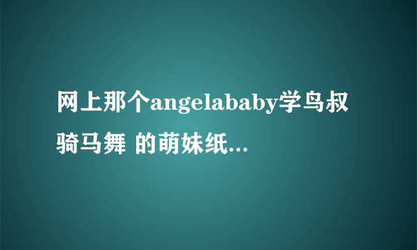 网上那个angelababy学鸟叔骑马舞 的萌妹纸是谁啊？！