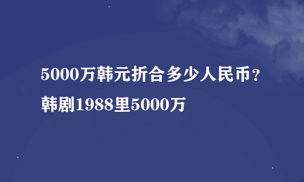 5000万韩元折合多少人民币？韩剧1988里5000万