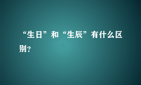 “生日”和“生辰”有什么区别？