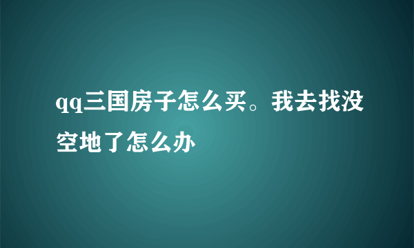 qq三国房子怎么买。我去找没空地了怎么办