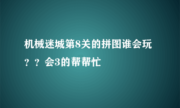 机械迷城第8关的拼图谁会玩？？会3的帮帮忙