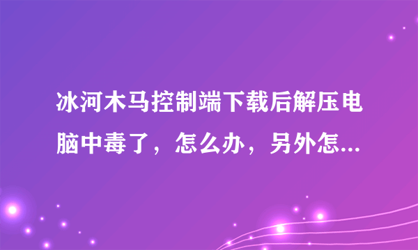 冰河木马控制端下载后解压电脑中毒了，怎么办，另外怎么正确下载