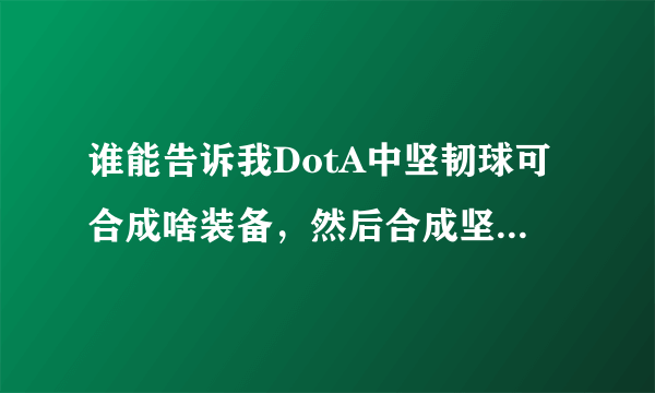 谁能告诉我DotA中坚韧球可合成啥装备，然后合成坚韧球的两个东西分别能合成什么其他装备？