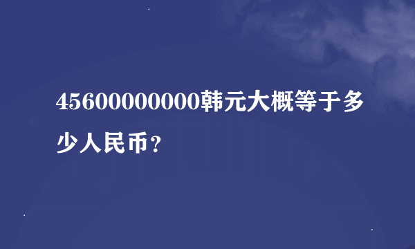 45600000000韩元大概等于多少人民币？