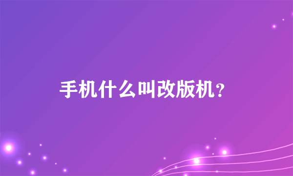 手机什么叫改版机？