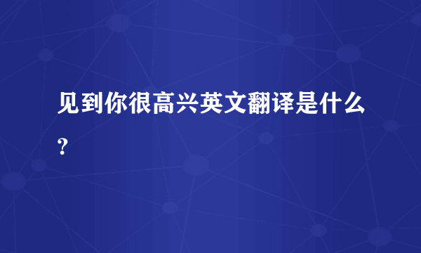 见到你很高兴英文翻译是什么？