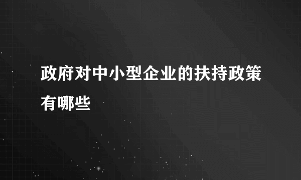 政府对中小型企业的扶持政策有哪些