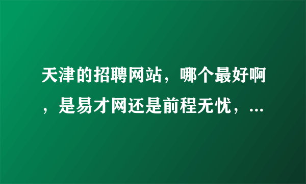 天津的招聘网站，哪个最好啊，是易才网还是前程无忧，用哪个的比较多啊