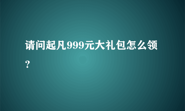 请问起凡999元大礼包怎么领？