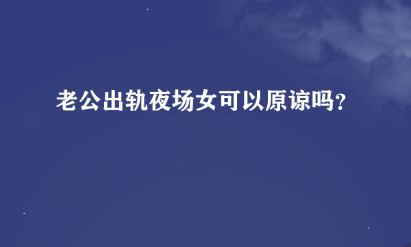 老公出轨夜场女可以原谅吗？