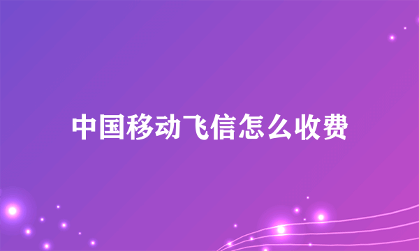 中国移动飞信怎么收费