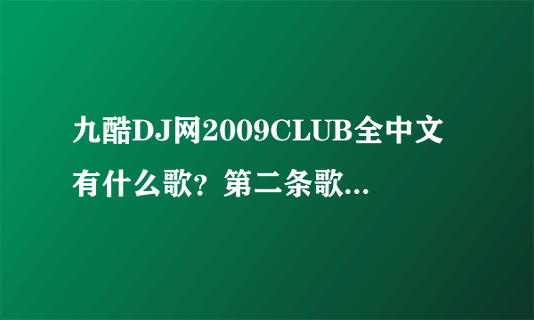 九酷DJ网2009CLUB全中文有什么歌？第二条歌是什么歌名？