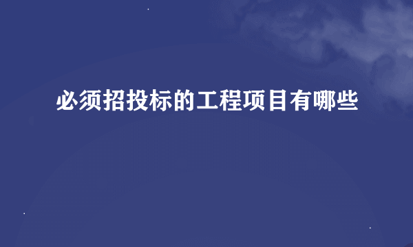 必须招投标的工程项目有哪些