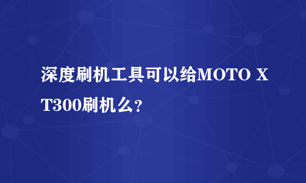 深度刷机工具可以给MOTO XT300刷机么？