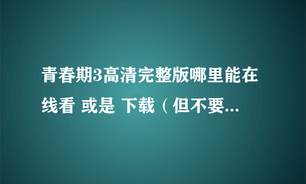 青春期3高清完整版哪里能在线看 或是 下载（但不要下载播放器那种）