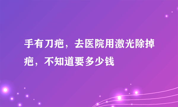 手有刀疤，去医院用激光除掉疤，不知道要多少钱